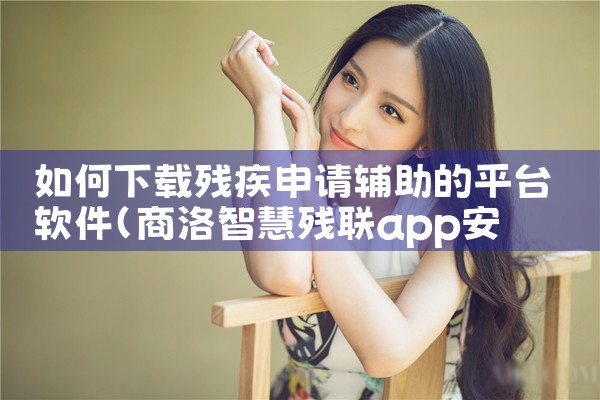 如何下载残疾申请辅助的平台软件
