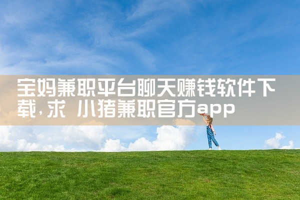 宝妈兼职平台聊天赚钱软件下载