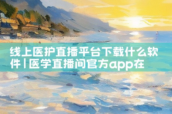 线上医护直播平台下载什么软件
