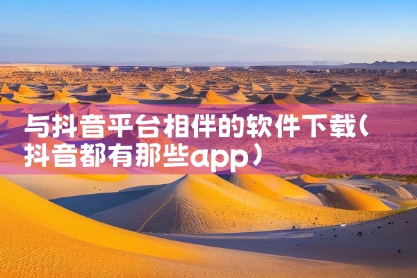 与抖音平台相伴的软件下载